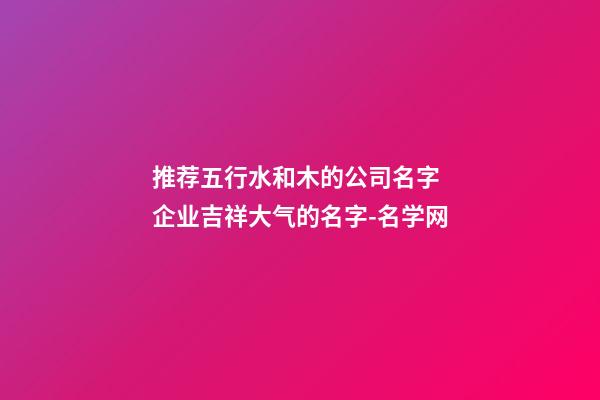 推荐五行水和木的公司名字 企业吉祥大气的名字-名学网-第1张-公司起名-玄机派